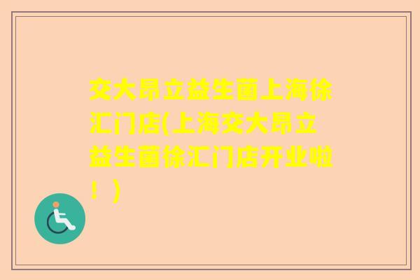 交大昂立益生菌上海徐汇门店(上海交大昂立益生菌徐汇门店开业啦！)