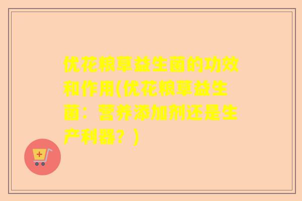 优花粮草益生菌的功效和作用(优花粮草益生菌：营养添加剂还是生产利器？)