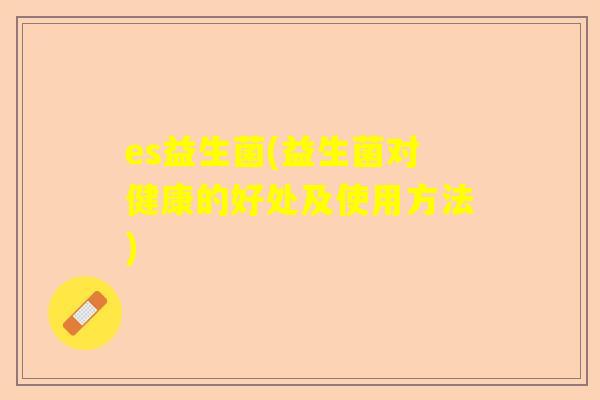 es益生菌(益生菌对健康的好处及使用方法)