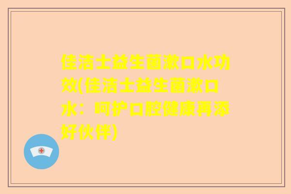 佳洁士益生菌漱口水功效(佳洁士益生菌漱口水：呵护口腔健康再添好伙伴)