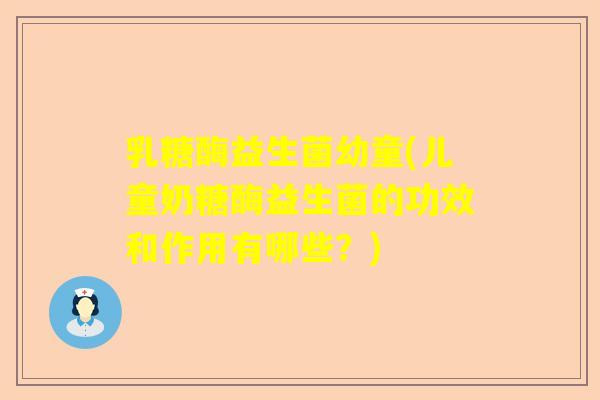 乳糖酶益生菌幼童(儿童奶糖酶益生菌的功效和作用有哪些？)