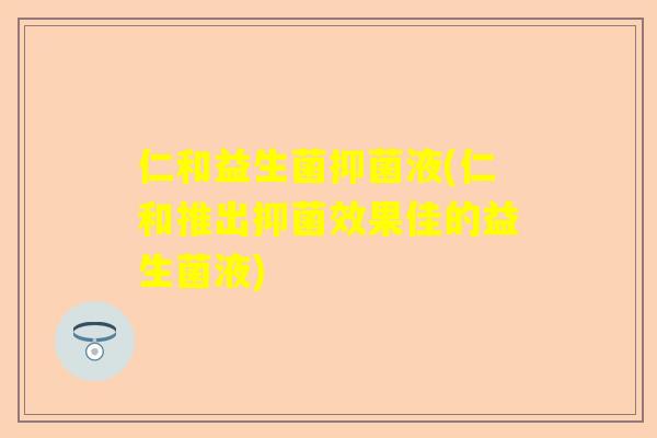仁和益生菌抑菌液(仁和推出抑菌效果佳的益生菌液)