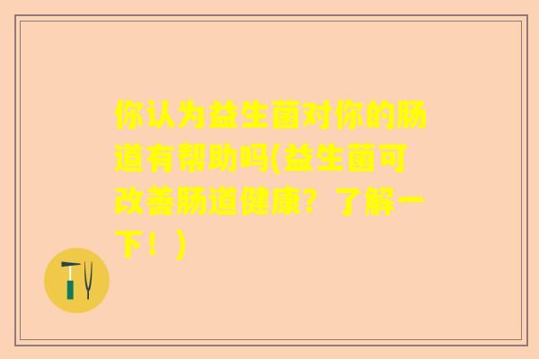 你认为益生菌对你的肠道有帮助吗(益生菌可改善肠道健康？了解一下！)