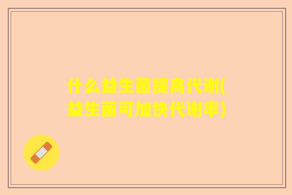 什么益生菌提高代谢(益生菌可加快代谢率)