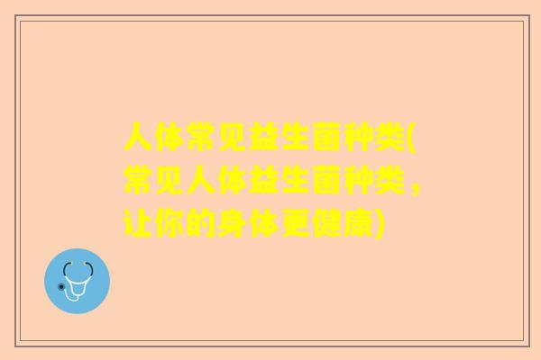 人体常见益生菌种类(常见人体益生菌种类，让你的身体更健康)