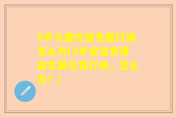 8岁儿童吃益生菌打嗝怎么办(8岁宝宝食用益生菌引发打嗝，怎么办？)
