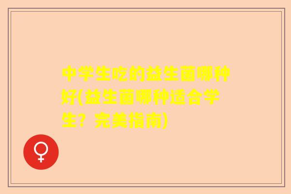 中学生吃的益生菌哪种好(益生菌哪种适合学生？完美指南)