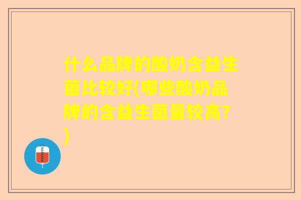 什么品牌的酸奶含益生菌比较好(哪些酸奶品牌的含益生菌量较高？)