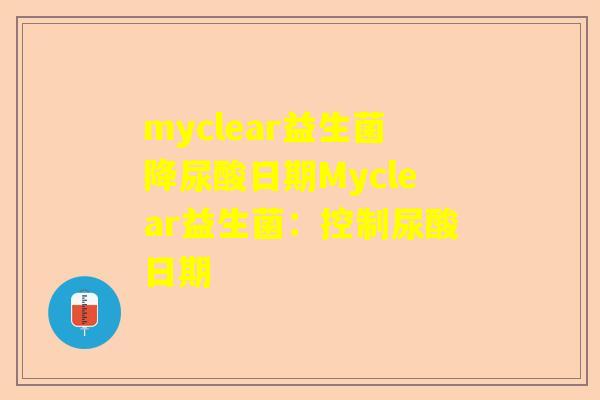 myclear益生菌降尿酸日期Myclear益生菌：控制尿酸日期