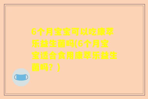 6个月宝宝可以吃康萃乐益生菌吗(6个月宝宝适合食用康萃乐益生菌吗？)