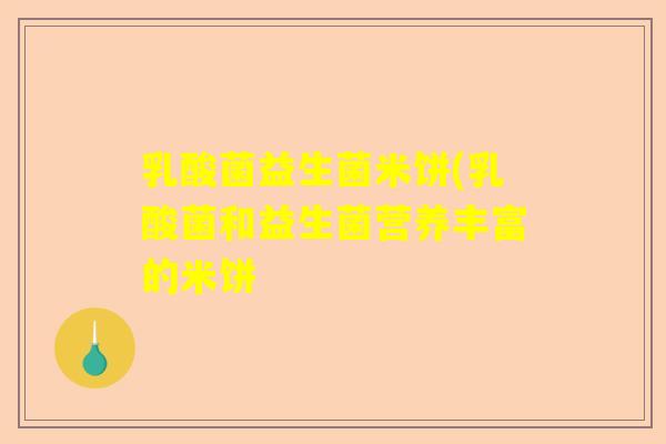 乳酸菌益生菌米饼(乳酸菌和益生菌营养丰富的米饼
