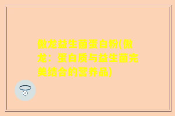 傲龙益生菌蛋白粉(傲龙：蛋白质与益生菌完美结合的营养品)