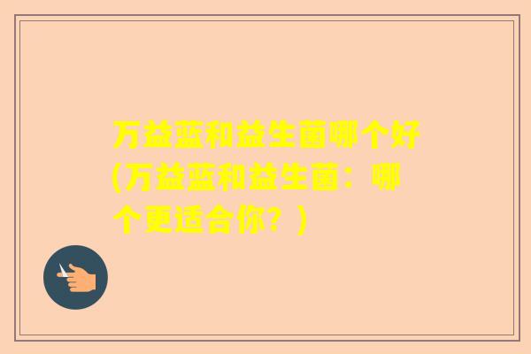 万益蓝和益生菌哪个好(万益蓝和益生菌：哪个更适合你？)