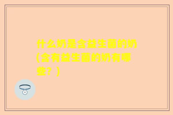 什么奶是含益生菌的奶(含有益生菌的奶有哪些？)