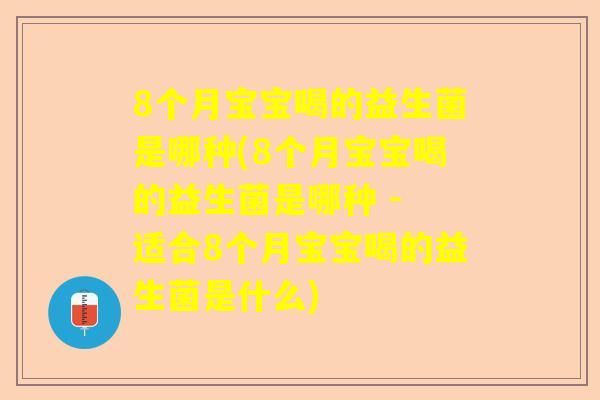 8个月宝宝喝的益生菌是哪种(8个月宝宝喝的益生菌是哪种 - 适合8个月宝宝喝的益生菌是什么)