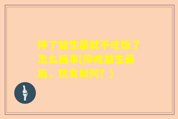 停了益生菌就不吃饭了怎么回事(停吃益生菌后，饮食如何？)