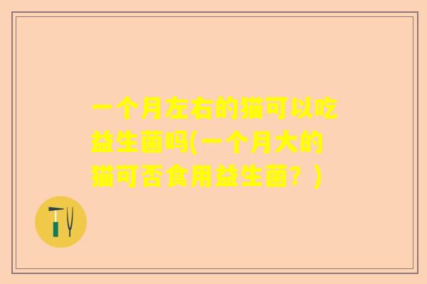 一个月左右的猫可以吃益生菌吗(一个月大的猫可否食用益生菌？)