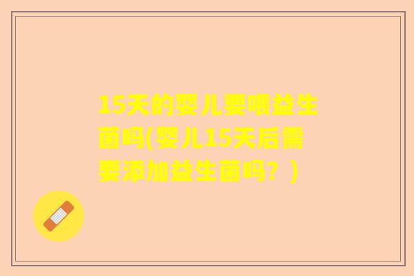 15天的婴儿要喂益生菌吗(婴儿15天后需要添加益生菌吗？)