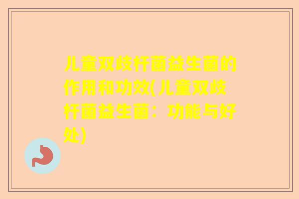 儿童双歧杆菌益生菌的作用和功效(儿童双歧杆菌益生菌：功能与好处)