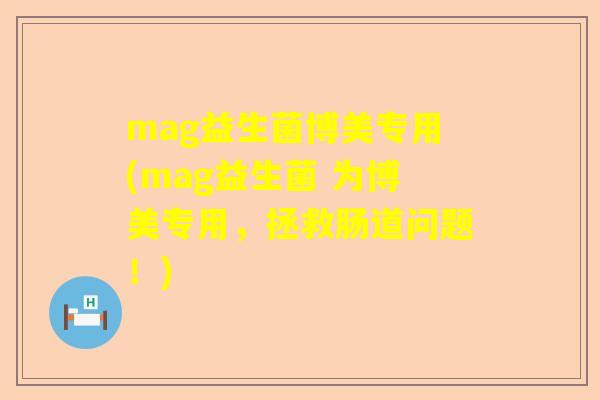 mag益生菌博美专用(mag益生菌 为博美专用，拯救肠道问题！)