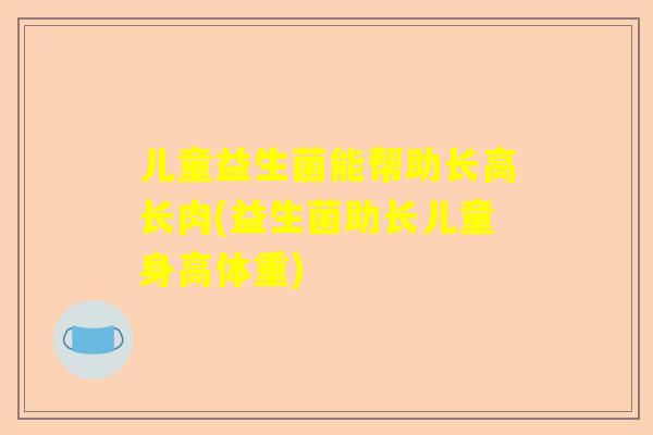 儿童益生菌能帮助长高长肉(益生菌助长儿童身高体重)