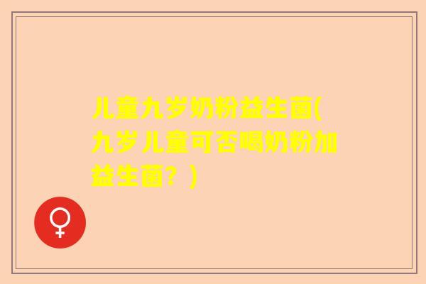 儿童九岁奶粉益生菌(九岁儿童可否喝奶粉加益生菌？)