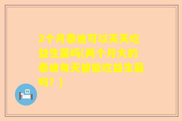 2个月泰迪可以天天吃益生菌吗(两个月大的泰迪每天都能吃益生菌吗？)