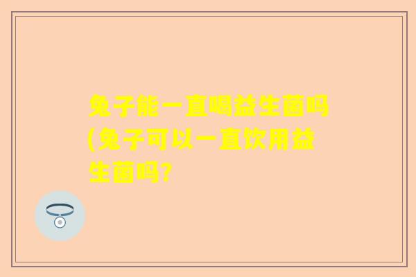 兔子能一直喝益生菌吗(兔子可以一直饮用益生菌吗？