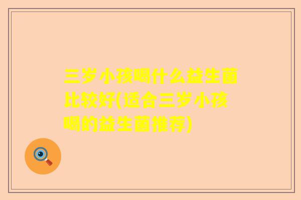 三岁小孩喝什么益生菌比较好(适合三岁小孩喝的益生菌推荐)