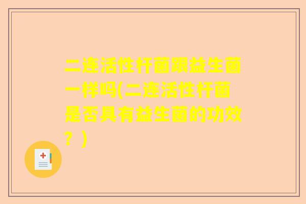 二连活性杆菌跟益生菌一样吗(二连活性杆菌是否具有益生菌的功效？)