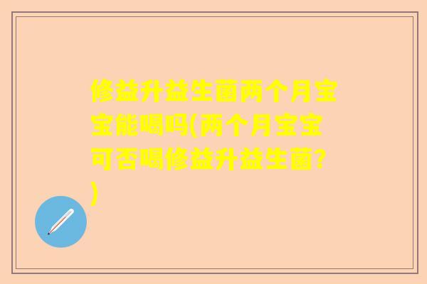 修益升益生菌两个月宝宝能喝吗(两个月宝宝可否喝修益升益生菌？)