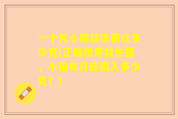 一个月小猫益生菌吃多少克(正确使用益生菌，小猫每月应摄入多少克？)