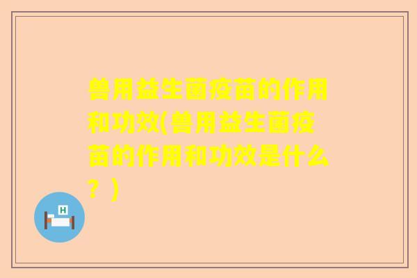 兽用益生菌疫苗的作用和功效(兽用益生菌疫苗的作用和功效是什么？)