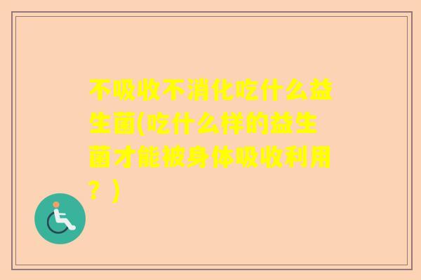 不吸收不消化吃什么益生菌(吃什么样的益生菌才能被身体吸收利用？)