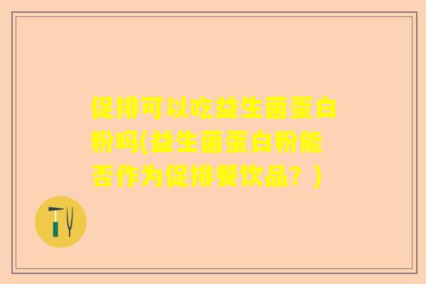 促排可以吃益生菌蛋白粉吗(益生菌蛋白粉能否作为促排餐饮品？)