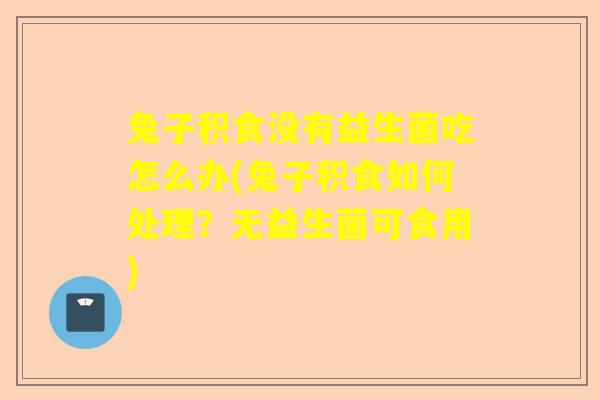 兔子积食没有益生菌吃怎么办(兔子积食如何处理？无益生菌可食用)