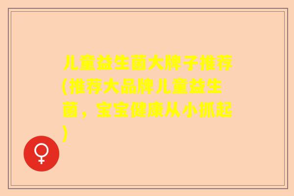 儿童益生菌大牌子推荐(推荐大品牌儿童益生菌，宝宝健康从小抓起)