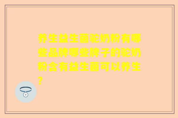 养生益生菌驼奶粉有哪些品牌哪些牌子的驼奶粉含有益生菌可以养生？