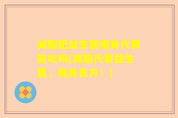 减脂肥益生菌瘦身代餐能吃吗(减脂代餐益生菌，瘦身良方！)
