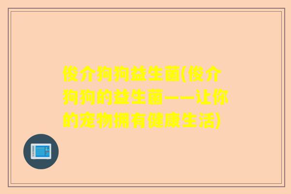 俊介狗狗益生菌(俊介狗狗的益生菌——让你的宠物拥有健康生活)