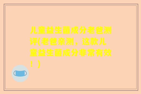 儿童益生菌成分老爸测评(老爸亲测，这款儿童益生菌成分非常有效！)