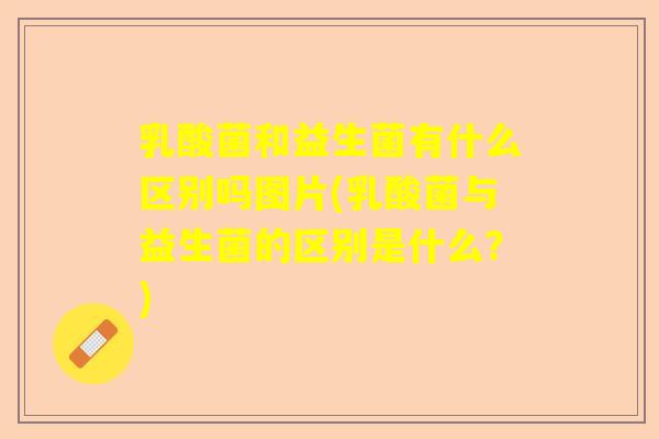 乳酸菌和益生菌有什么区别吗图片(乳酸菌与益生菌的区别是什么？)