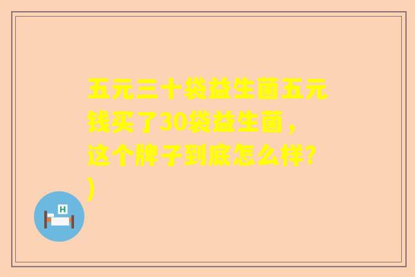 五元三十袋益生菌五元钱买了30袋益生菌，这个牌子到底怎么样？)