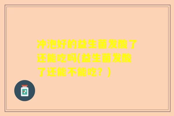 冲泡好的益生菌发酸了还能吃吗(益生菌发酸了还能不能吃？)