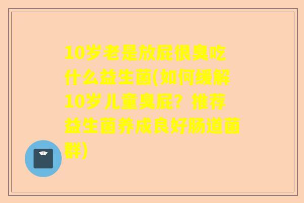10岁老是放屁很臭吃什么益生菌(如何缓解10岁儿童臭屁？推荐益生菌养成良好肠道菌群)