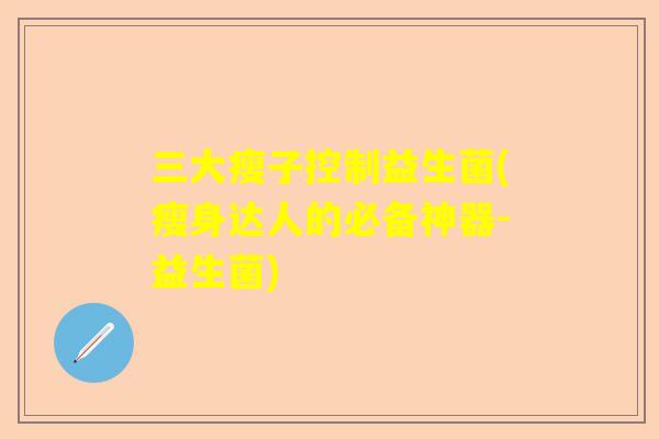三大瘦子控制益生菌(瘦身达人的必备神器-益生菌)