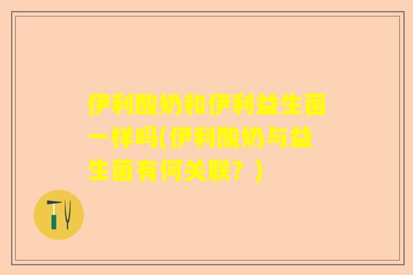 伊利酸奶和伊利益生菌一样吗(伊利酸奶与益生菌有何关联？)