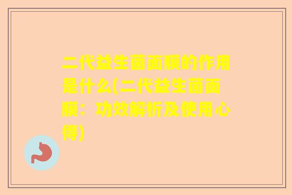 二代益生菌面膜的作用是什么(二代益生菌面膜：功效解析及使用心得)