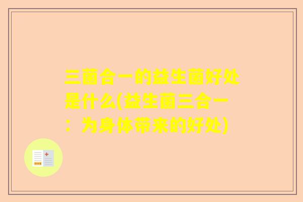 三菌合一的益生菌好处是什么(益生菌三合一：为身体带来的好处)