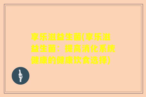 享乐滋益生菌(享乐滋益生菌：提高消化系统健康的健康饮食选择)